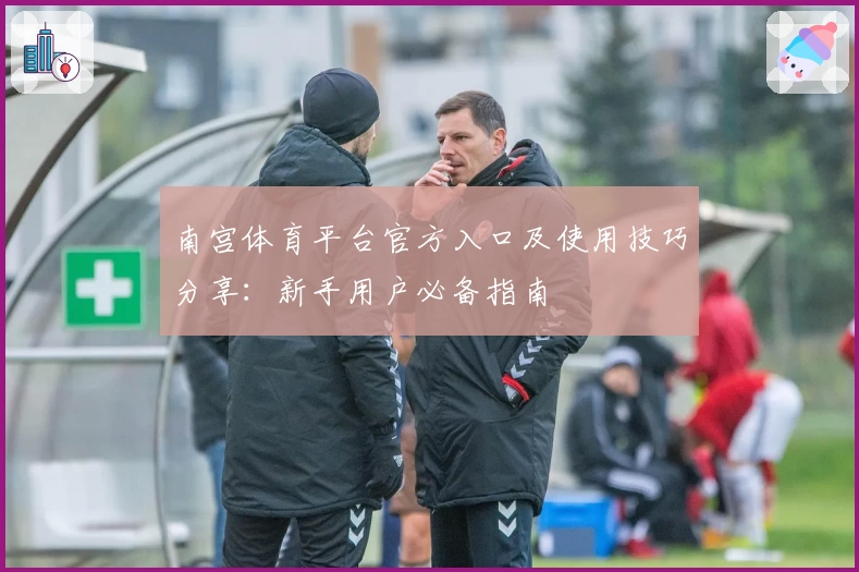 南宫体育平台官方入口及使用技巧分享：新手用户必备指南