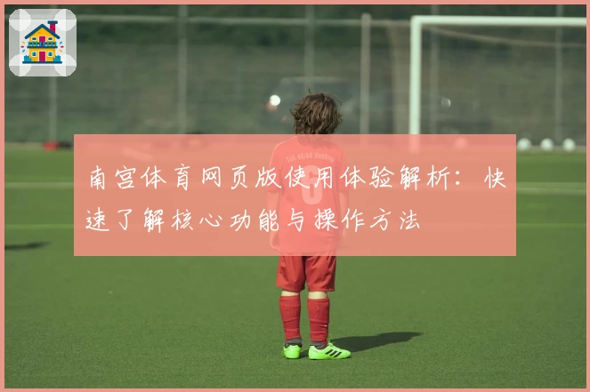 南宫体育网页版使用体验解析：快速了解核心功能与操作方法