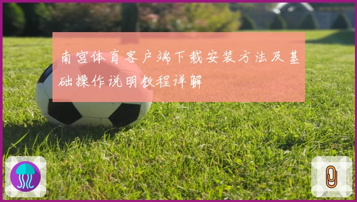 南宫体育客户端下载安装方法及基础操作说明教程详解