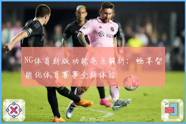 NG体育新版功能亮点解析：畅享智能化体育赛事全新体验