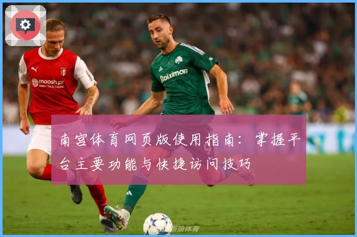 南宫体育网页版使用指南：掌握平台主要功能与快捷访问技巧