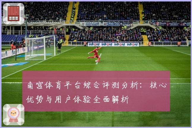 南宫体育平台综合评测分析：核心优势与用户体验全面解析