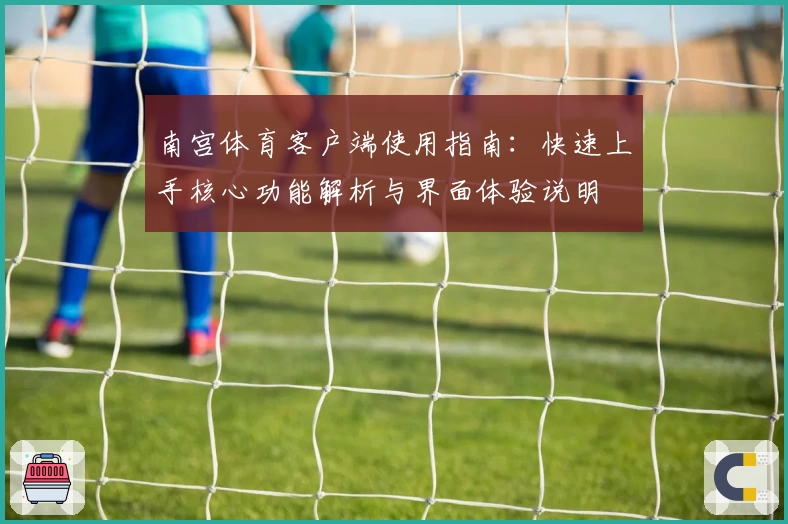 南宫体育客户端使用指南：快速上手核心功能解析与界面体验说明