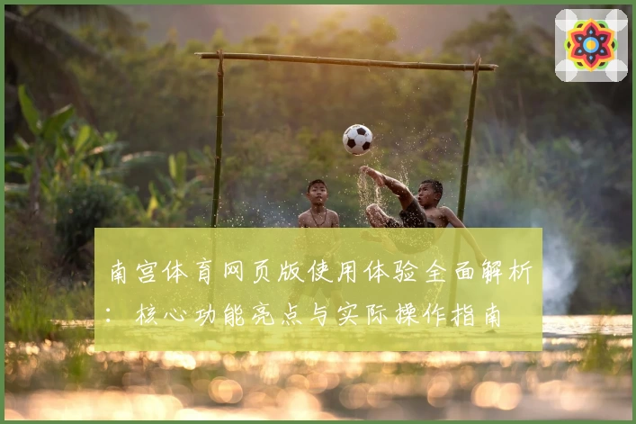 南宫体育网页版使用体验全面解析：核心功能亮点与实际操作指南