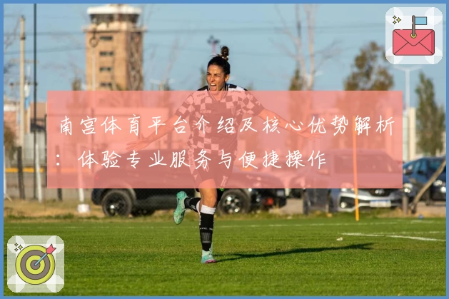 南宫体育平台介绍及核心优势解析：体验专业服务与便捷操作