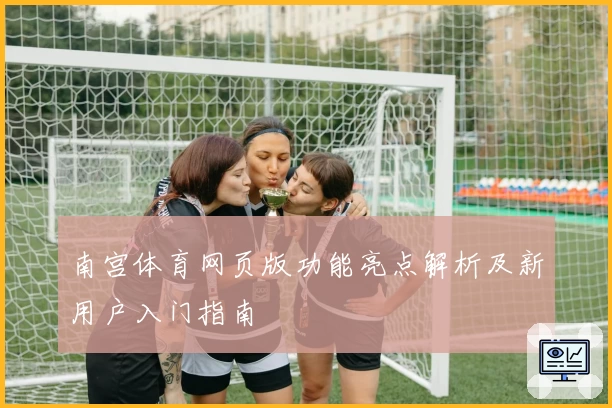 南宫体育网页版功能亮点解析及新用户入门指南