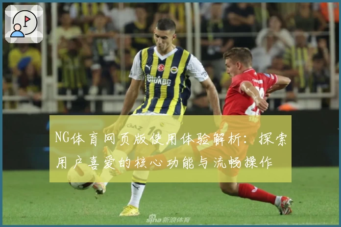 NG体育网页版使用体验解析：探索用户喜爱的核心功能与流畅操作