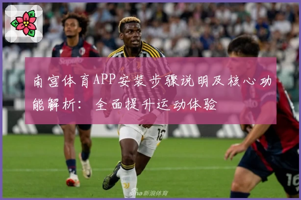 南宫体育APP安装步骤说明及核心功能解析：全面提升运动体验