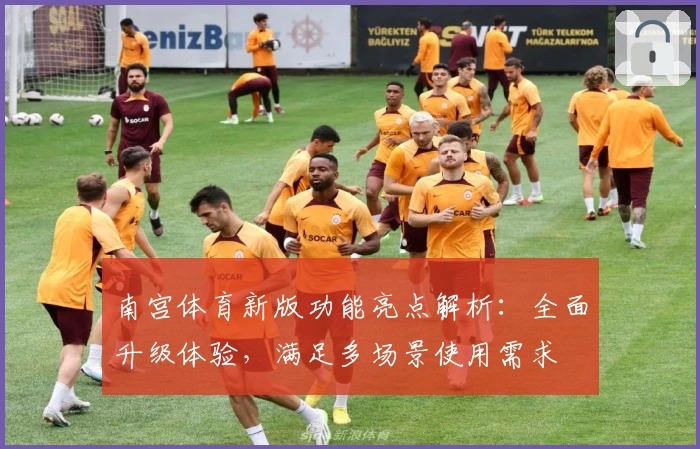 南宫体育新版功能亮点解析：全面升级体验，满足多场景使用需求