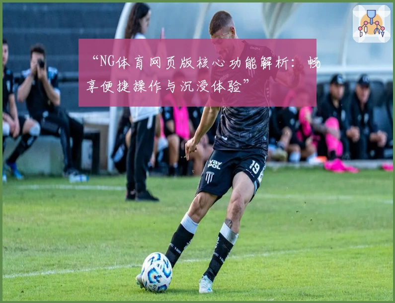 “NG体育网页版核心功能解析：畅享便捷操作与沉浸体验”