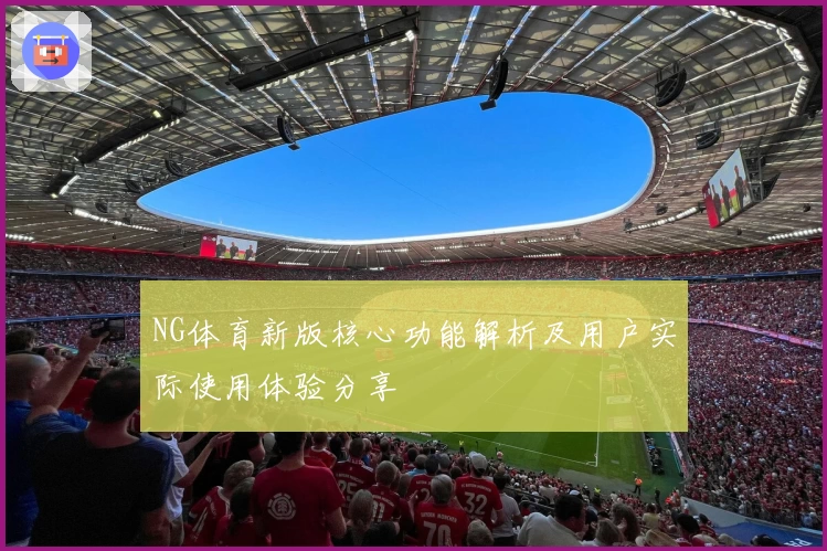 NG体育新版核心功能解析及用户实际使用体验分享