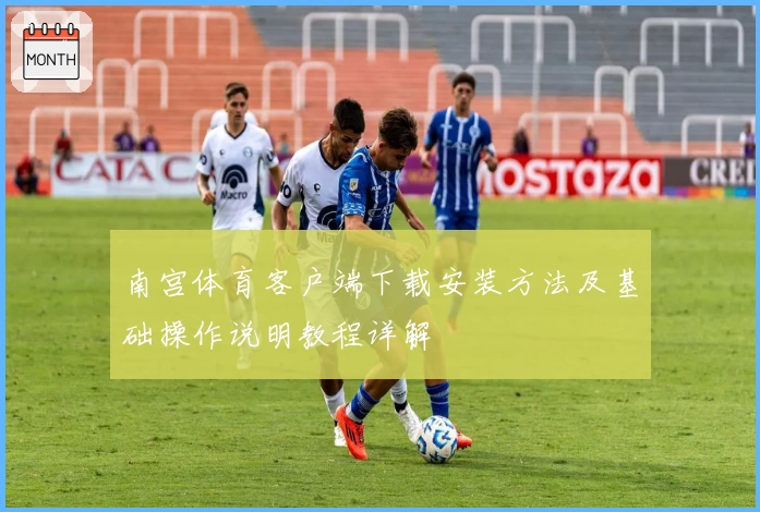 南宫体育客户端下载安装方法及基础操作说明教程详解