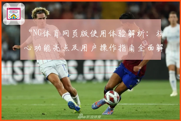 “NG体育网页版使用体验解析：核心功能亮点及用户操作指南全面解读”