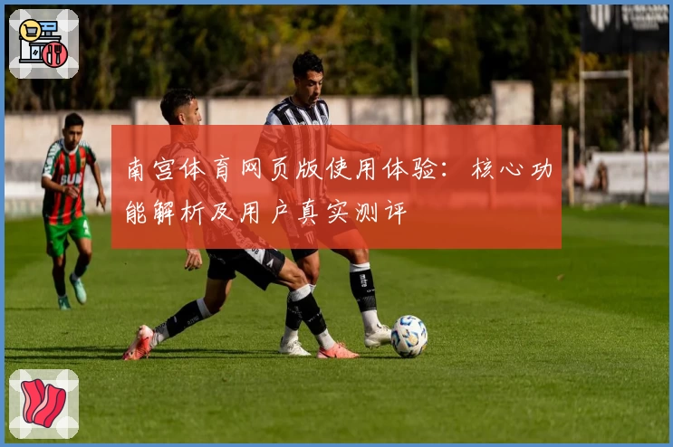 南宫体育网页版使用体验：核心功能解析及用户真实测评