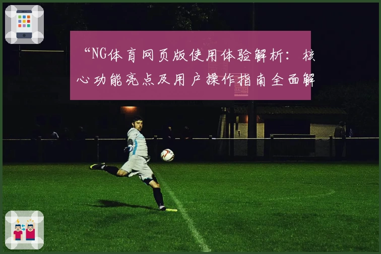 “NG体育网页版使用体验解析：核心功能亮点及用户操作指南全面解读”