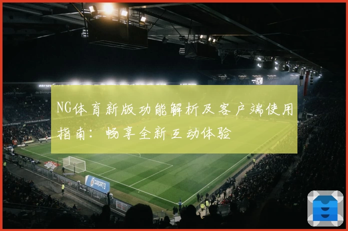 NG体育新版功能解析及客户端使用指南：畅享全新互动体验