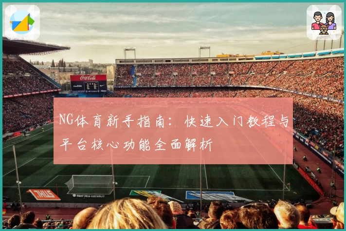 NG体育新手指南：快速入门教程与平台核心功能全面解析