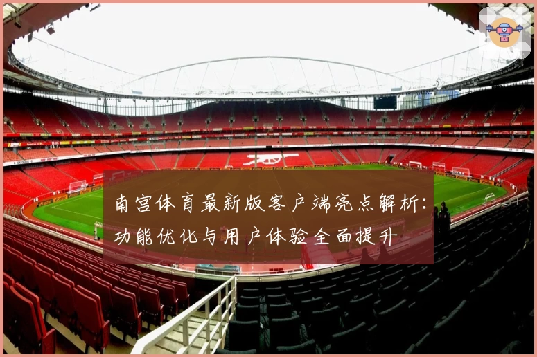 南宫体育最新版客户端亮点解析：功能优化与用户体验全面提升