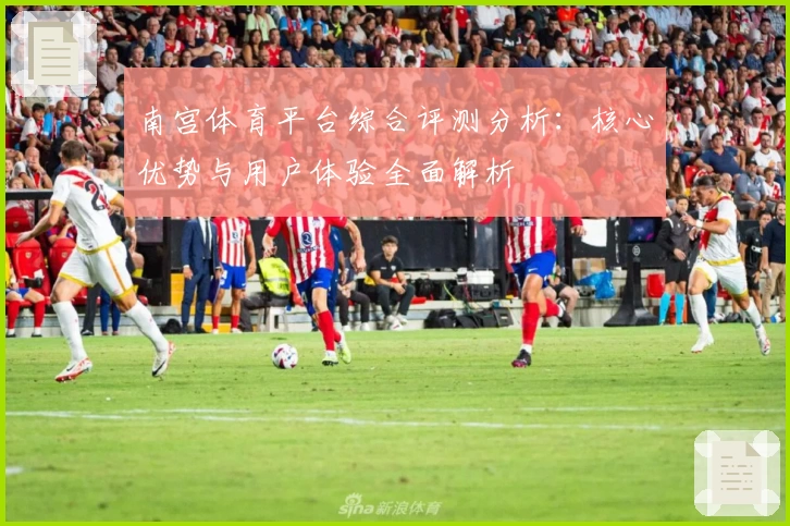 南宫体育平台综合评测分析：核心优势与用户体验全面解析