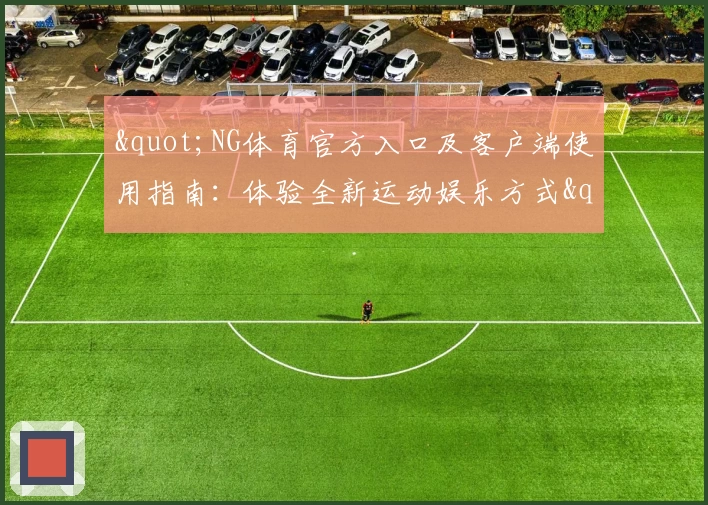 "NG体育官方入口及客户端使用指南：体验全新运动娱乐方式"
