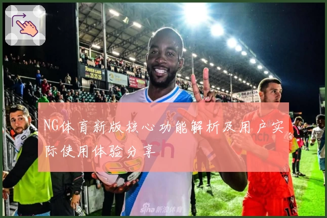 NG体育新版核心功能解析及用户实际使用体验分享