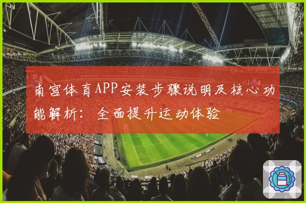 南宫体育APP安装步骤说明及核心功能解析：全面提升运动体验